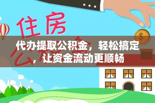 长武代办提取公积金，轻松搞定，让资金流动更顺畅
