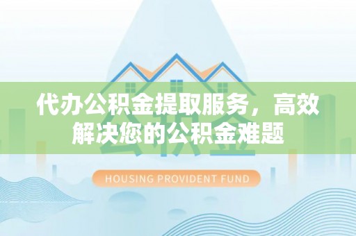 长武代办公积金提取服务，高效解决您的公积金难题