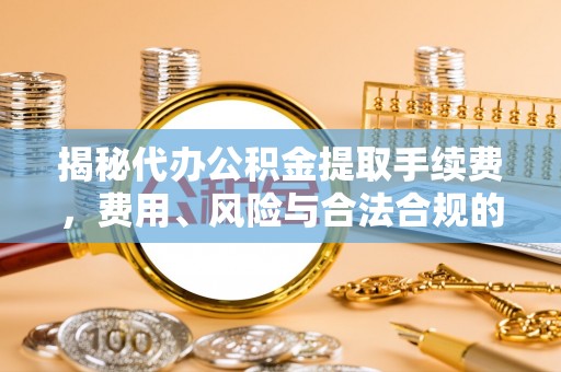 长武揭秘代办公积金提取手续费，费用、风险与合法合规的全解析