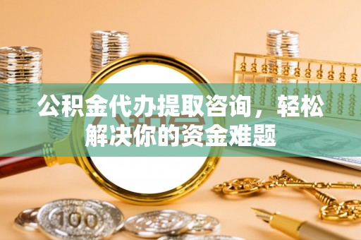长武公积金代办提取咨询，轻松解决你的资金难题