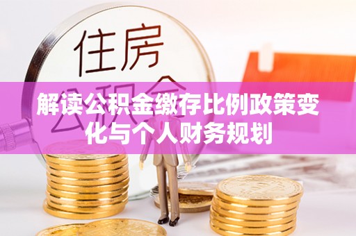 长武解读公积金缴存比例政策变化与个人财务规划