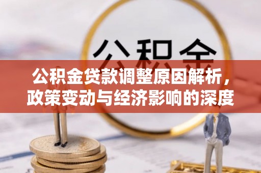 长武公积金贷款调整原因解析，政策变动与经济影响的深度探讨