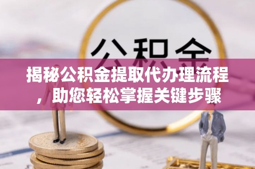 长武揭秘公积金提取代办理流程，助您轻松掌握关键步骤