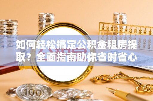长武如何轻松搞定公积金租房提取？全面指南助你省时省心