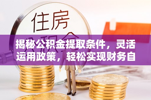 长武揭秘公积金提取条件，灵活运用政策，轻松实现财务自由