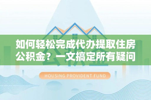 长武如何轻松完成代办提取住房公积金？一文搞定所有疑问