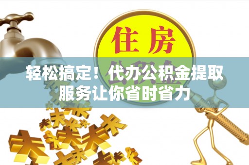 长武轻松搞定！代办公积金提取服务让你省时省力