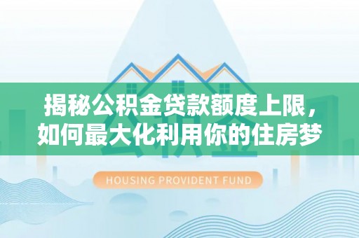 长武揭秘公积金贷款额度上限，如何最大化利用你的住房梦想资金？