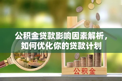 长武公积金贷款影响因素解析，如何优化你的贷款计划