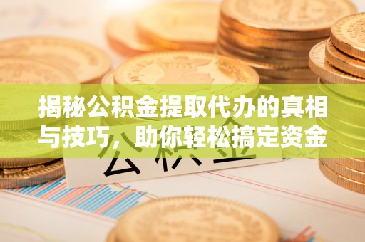 长武揭秘公积金提取代办的真相与技巧，助你轻松搞定资金流动问题