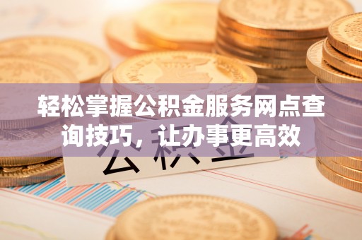 长武轻松掌握公积金服务网点查询技巧，让办事更高效
