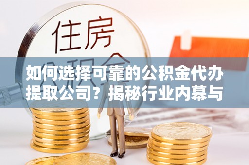 长武如何选择可靠的公积金代办提取公司？揭秘行业内幕与服务指南