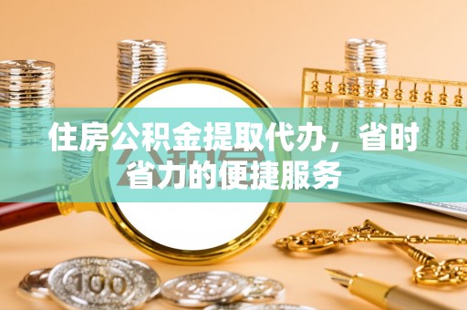 长武住房公积金提取代办，省时省力的便捷服务