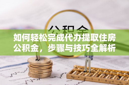 长武如何轻松完成代办提取住房公积金，步骤与技巧全解析