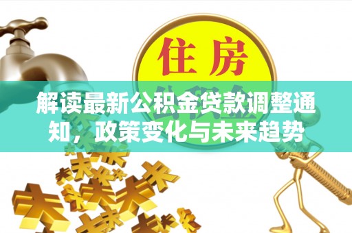 长武解读最新公积金贷款调整通知，政策变化与未来趋势