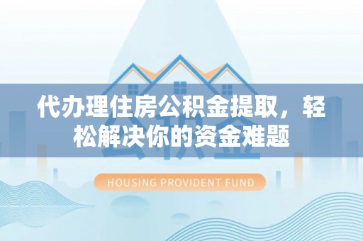 长武代办理住房公积金提取，轻松解决你的资金难题