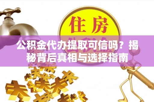 长武公积金代办提取可信吗？揭秘背后真相与选择指南