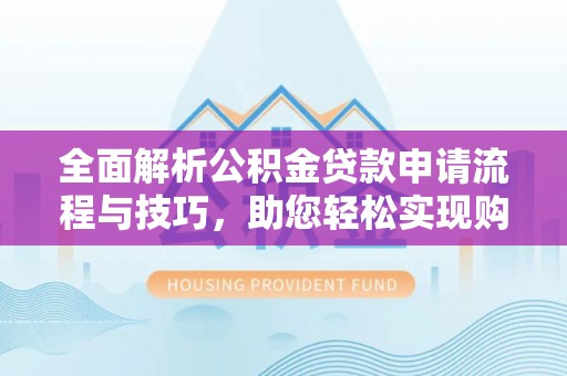 长武全面解析公积金贷款申请流程与技巧，助您轻松实现购房梦想