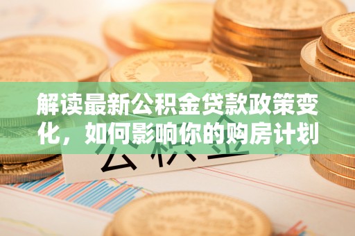 长武解读最新公积金贷款政策变化，如何影响你的购房计划？