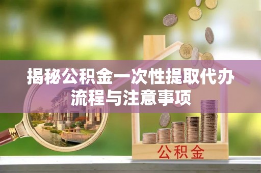 长武揭秘公积金一次性提取代办流程与注意事项