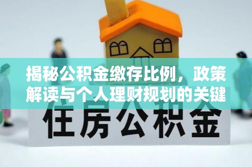 长武揭秘公积金缴存比例，政策解读与个人理财规划的关键