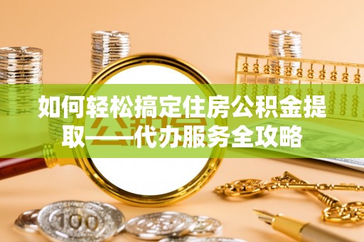 长武如何轻松搞定住房公积金提取——代办服务全攻略