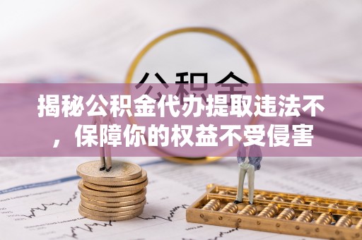 长武揭秘公积金代办提取违法不，保障你的权益不受侵害