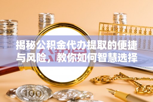 长武揭秘公积金代办提取的便捷与风险，教你如何智慧选择