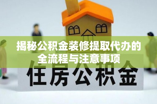长武揭秘公积金装修提取代办的全流程与注意事项