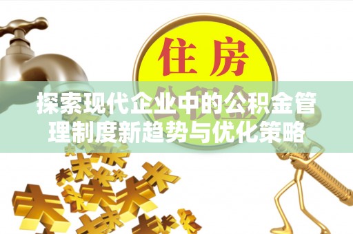 长武探索现代企业中的公积金管理制度新趋势与优化策略