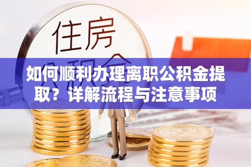 长武如何顺利办理离职公积金提取？详解流程与注意事项