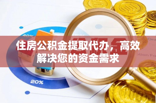长武住房公积金提取代办，高效解决您的资金需求