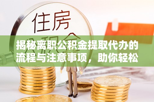 长武揭秘离职公积金提取代办的流程与注意事项，助你轻松拿回属于你的钱！