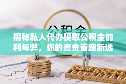 长武揭秘私人代办提取公积金的利与弊，你的资金管理新选择