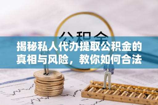 长武揭秘私人代办提取公积金的真相与风险，教你如何合法高效操作