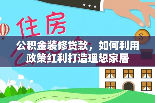 长武公积金装修贷款，如何利用政策红利打造理想家居