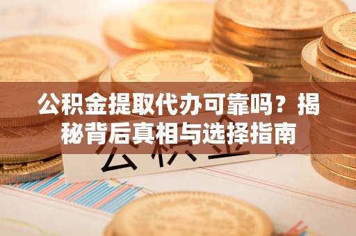长武公积金提取代办可靠吗？揭秘背后真相与选择指南