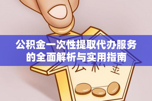 长武公积金一次性提取代办服务的全面解析与实用指南