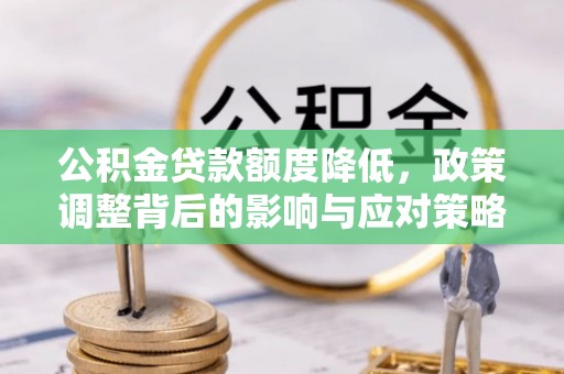长武公积金贷款额度降低，政策调整背后的影响与应对策略