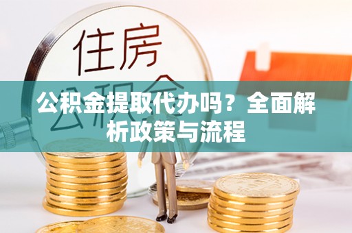 长武公积金提取代办吗？全面解析政策与流程