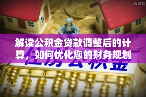 长武解读公积金贷款调整后的计算，如何优化您的财务规划