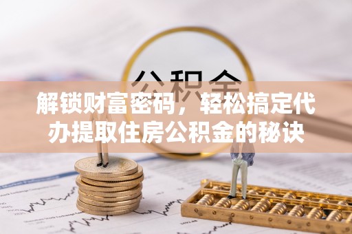 长武解锁财富密码，轻松搞定代办提取住房公积金的秘诀
