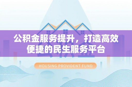 长武公积金服务提升，打造高效便捷的民生服务平台