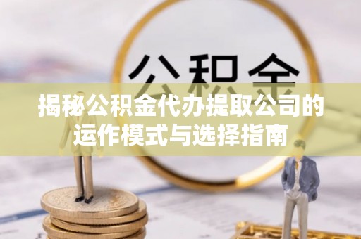 长武揭秘公积金代办提取公司的运作模式与选择指南