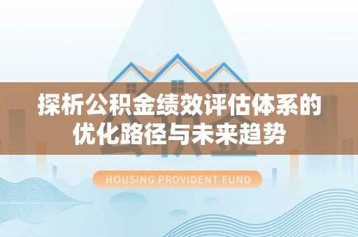 长武探析公积金绩效评估体系的优化路径与未来趋势