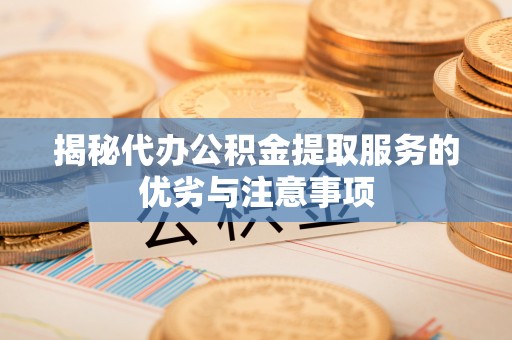 长武揭秘代办公积金提取服务的优劣与注意事项