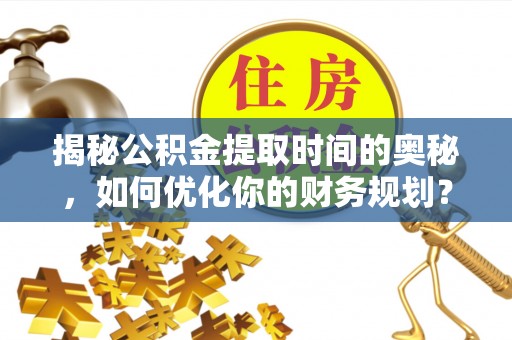 长武揭秘公积金提取时间的奥秘，如何优化你的财务规划？