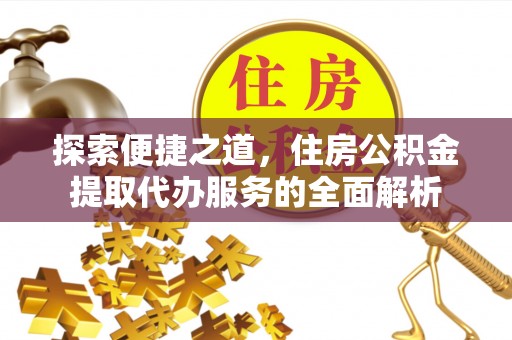 长武探索便捷之道，住房公积金提取代办服务的全面解析