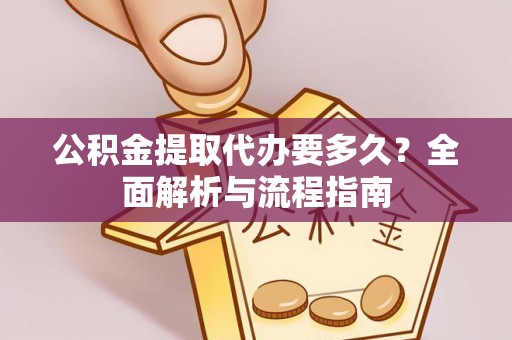 长武公积金提取代办要多久？全面解析与流程指南