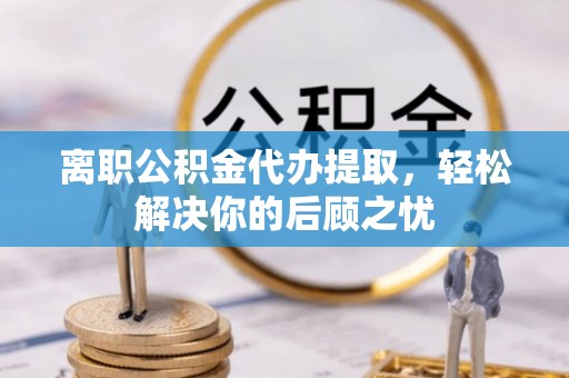 长武离职公积金代办提取，轻松解决你的后顾之忧
